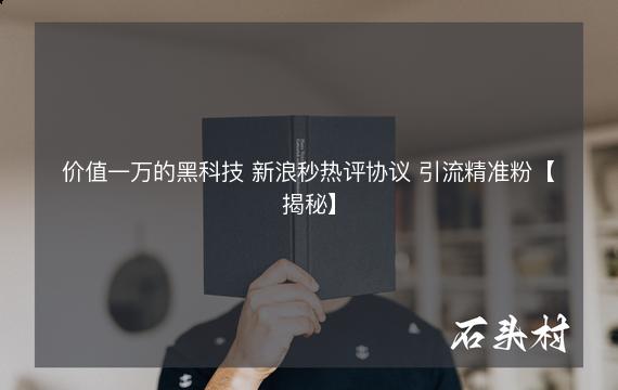 价值一万的黑科技 新浪秒热评协议 引流精准粉【揭秘】