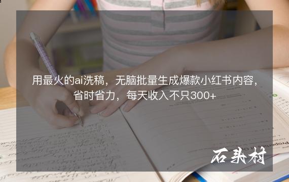 用最火的ai洗稿，无脑批量生成爆款小红书内容，省时省力，每天收入不只300+