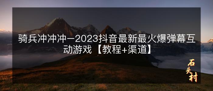 骑兵冲冲冲–2023抖音最新最火爆弹幕互动游戏【教程+渠道】