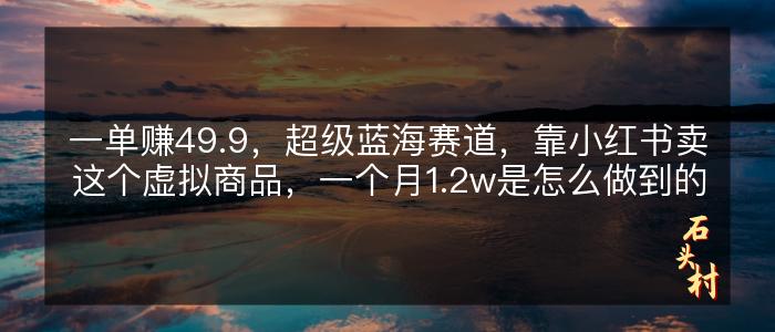 一单赚49.9，超级蓝海赛道，靠小红书卖这个虚拟商品，一个月1.2w是怎么做到的