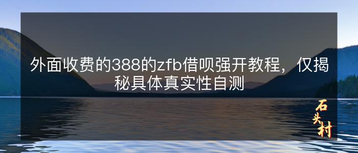 外面收费的388的zfb借呗强开教程，仅揭秘具体真实性自测