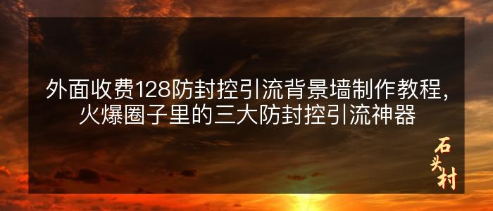 外面收费128防封控引流背景墙制作教程，火爆圈子里的三大防封控引流神器