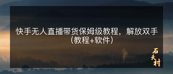 快手无人直播带货保姆级教程，解放双手（教程+软件）