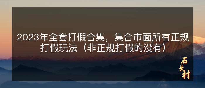 2023年全套打假合集，集合市面所有正规打假玩法（非正规打假的没有）