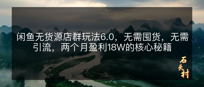 闲鱼无货源店群玩法6.0，无需囤货，无需引流，两个月盈利18W的核心秘籍