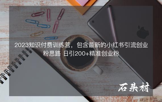 2023知识付费训练营，包含最新的小红书引流创业粉思路 日引200+精准创业粉