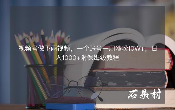 视频号做下雨视频，一个账号一周涨粉10W+，日入1000+附保姆级教程