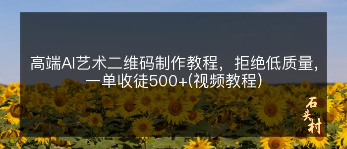 高端AI艺术二维码制作教程，拒绝低质量，一单收徒500+(视频教程）