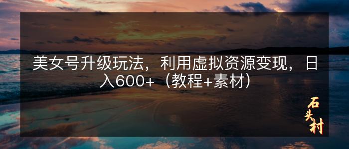 美女号升级玩法，利用虚拟资源变现，日入600+（教程+素材）