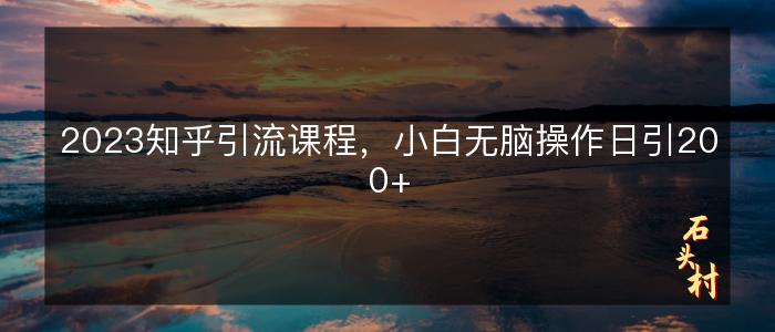 2023知乎引流课程，小白无脑操作日引200+