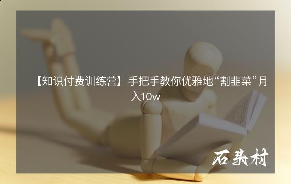 【知识付费训练营】手把手教你优雅地“割韭菜”月入10w