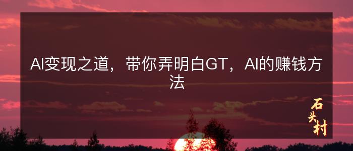 AI变现之道，带你弄明白GT，AI的赚钱方法