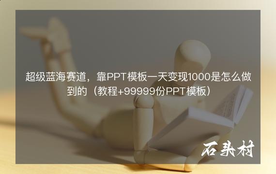 超级蓝海赛道，靠PPT模板一天变现1000是怎么做到的（教程+99999份PPT模板）