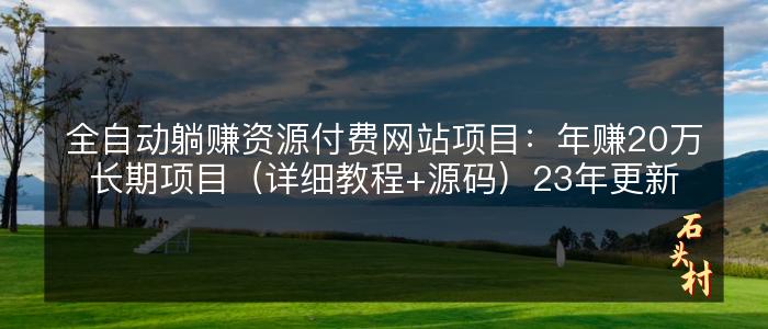 全自动躺赚资源付费网站项目：年赚20万长期项目（详细教程+源码）23年更新