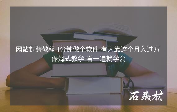 网站封装教程 1分钟做个软件 有人靠这个月入过万 保姆式教学 看一遍就学会