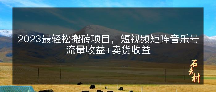 2023最轻松搬砖项目，短视频矩阵音乐号流量收益+卖货收益