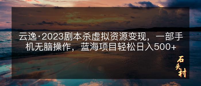 云逸·2023剧本杀虚拟资源变现，一部手机无脑操作，蓝海项目轻松日入500+