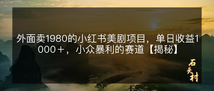 外面卖1980的小红书美剧项目，单日收益1000＋，小众暴利的赛道【揭秘】