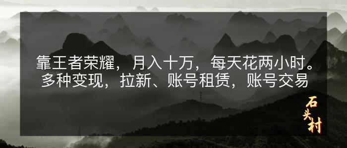 靠王者荣耀，月入十万，每天花两小时。多种变现，拉新、账号租赁，账号交易