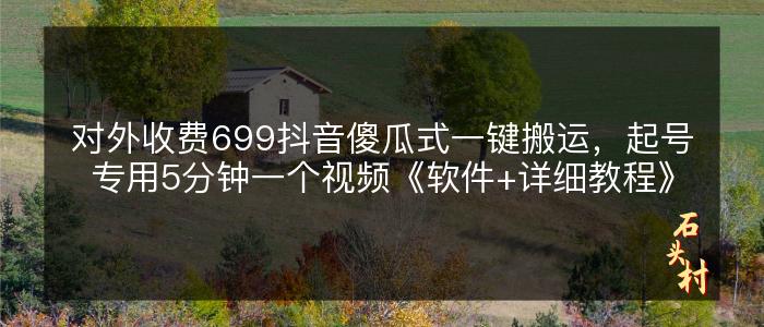 对外收费699抖音傻瓜式一键搬运，起号专用5分钟一个视频《软件+详细教程》