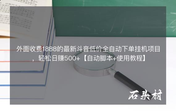 外面收费1888的最新斗音低价全自动下单挂机项目，轻松日赚500+【自动脚本+使用教程】