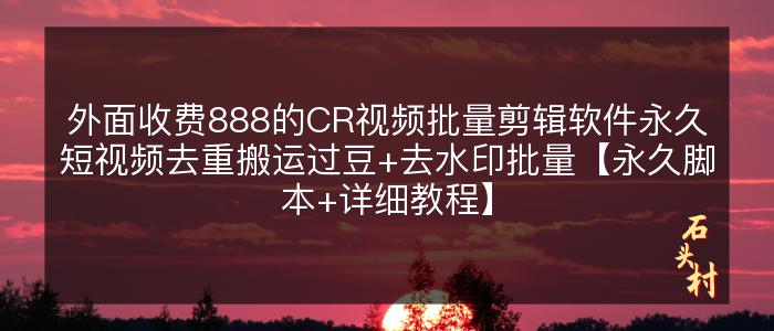 外面收费888的CR视频批量剪辑软件永久短视频去重搬运过豆+去水印批量【永久脚本+详细教程】