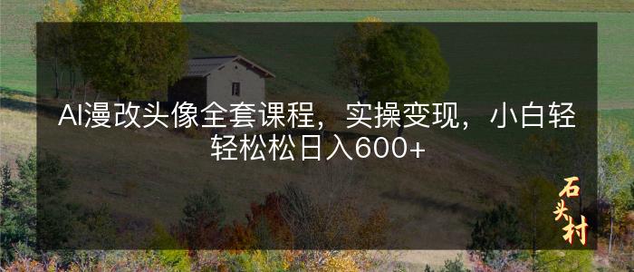 AI漫改头像全套课程，实操变现，小白轻轻松松日入600+