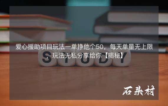 爱心援助项目玩法一单挣他个50，每天单量无上限，玩法无私分享给你【揭秘】