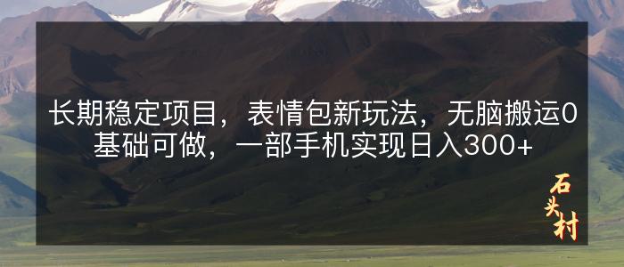 长期稳定项目，表情包新玩法，无脑搬运0基础可做，一部手机实现日入300+