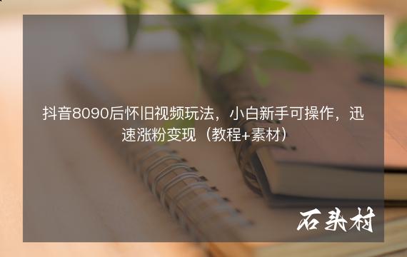 抖音8090后怀旧视频玩法，小白新手可操作，迅速涨粉变现（教程+素材）