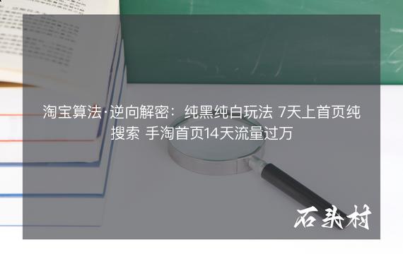 淘宝算法·逆向解密：纯黑纯白玩法 7天上首页纯搜索 手淘首页14天流量过万