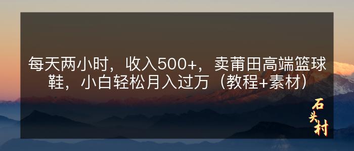 每天两小时，收入500+，卖莆田高端篮球鞋，小白轻松月入过万（教程+素材）