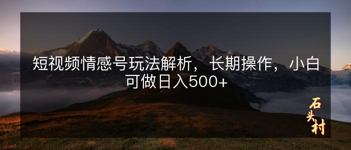 短视频情感号玩法解析，长期操作，小白可做日入500+