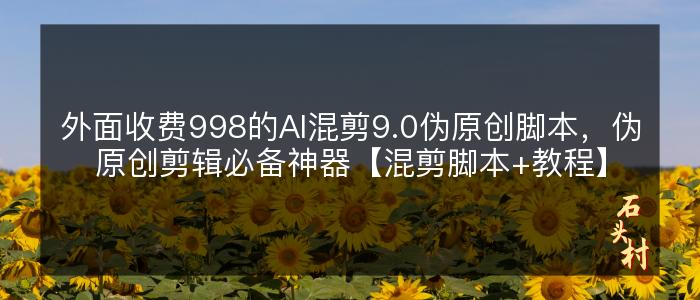 外面收费998的AI混剪9.0伪原创脚本，伪原创剪辑必备神器【混剪脚本+教程】