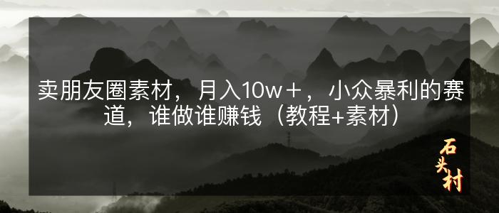 卖朋友圈素材，月入10w＋，小众暴利的赛道，谁做谁赚钱（教程+素材）