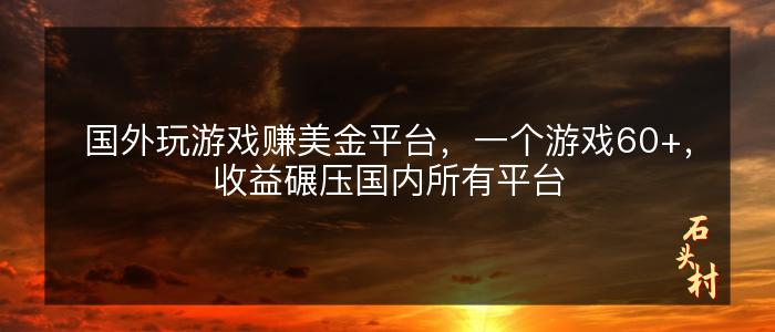 国外玩游戏赚美金平台，一个游戏60+，收益碾压国内所有平台