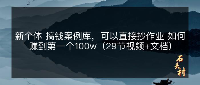 新个体 搞钱案例库，可以直接抄作业 如何赚到第一个100w（29节视频+文档）