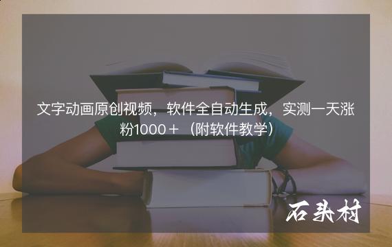 文字动画原创视频，软件全自动生成，实测一天涨粉1000＋（附软件教学）