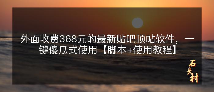 外面收费368元的最新贴吧顶帖软件，一键傻瓜式使用【脚本+使用教程】