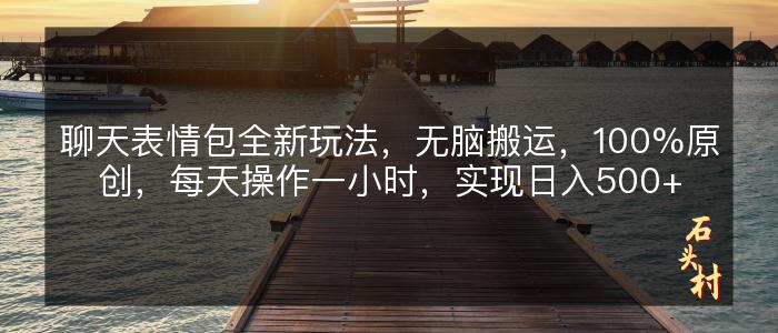 聊天表情包全新玩法，无脑搬运，100%原创，每天操作一小时，实现日入500+