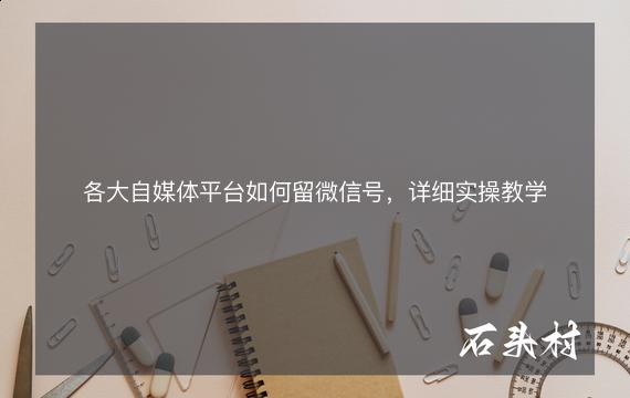 各大自媒体平台如何留微信号，详细实操教学