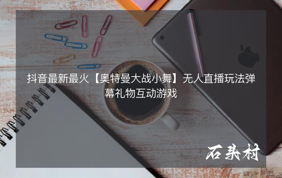 抖音最新最火【奥特曼大战小舞】无人直播玩法弹幕礼物互动游戏