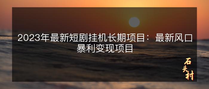 2023年最新短剧挂机长期项目：最新风口暴利变现项目