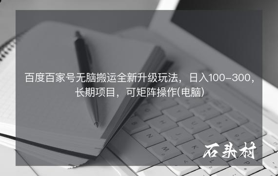 百度百家号无脑搬运全新升级玩法，日入100-300，长期项目，可矩阵操作(电脑)