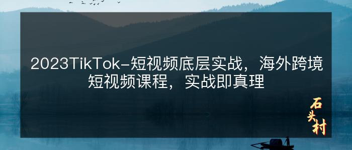 2023TikTok-短视频底层实战，海外跨境短视频课程，实战即真理
