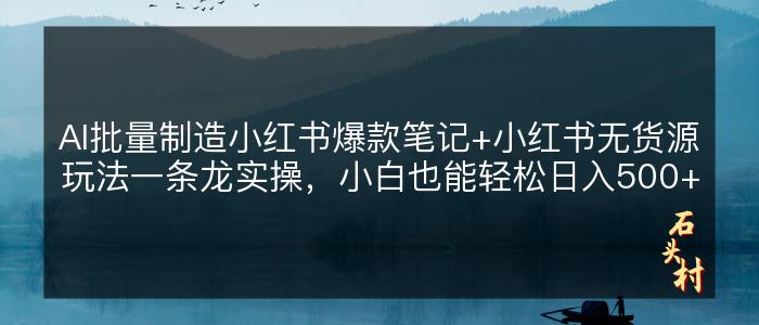 AI批量制造小红书爆款笔记+小红书无货源玩法一条龙实操，小白也能轻松日入500+