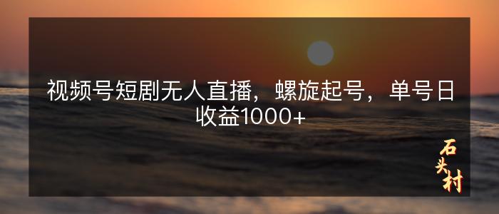 视频号短剧无人直播，螺旋起号，单号日收益1000+