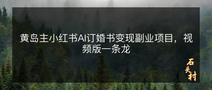 黄岛主小红书AI订婚书变现副业项目，视频版一条龙