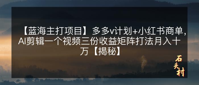 【蓝海主打项目】多多v计划+小红书商单，AI剪辑一个视频三份收益矩阵打法月入十万【揭秘】