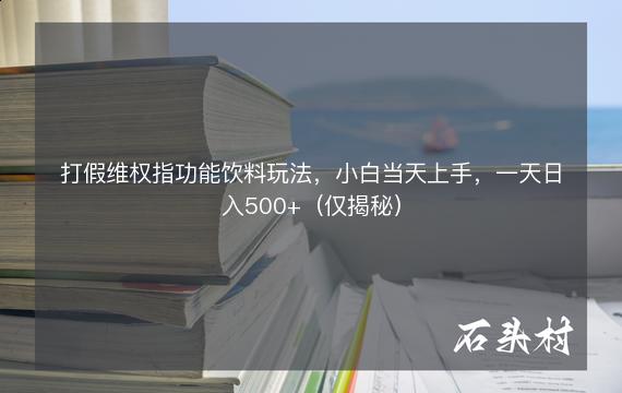 打假维权指功能饮料玩法，小白当天上手，一天日入500+（仅揭秘）